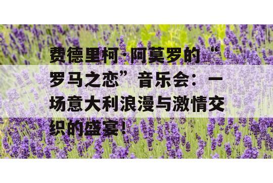 费德里柯·阿莫罗的“罗马之恋”音乐会：一场意大利浪漫与激情交织的盛宴！